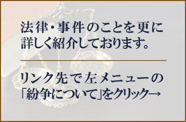 法律・事件のことを更に詳しく紹介しております。リンク先で左メニューの「紛争について」をクリック！